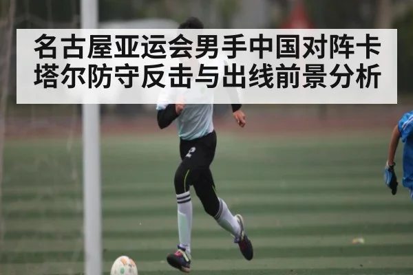 名古屋亚运会男手中国对阵卡塔尔防守反击与出线前景分析
