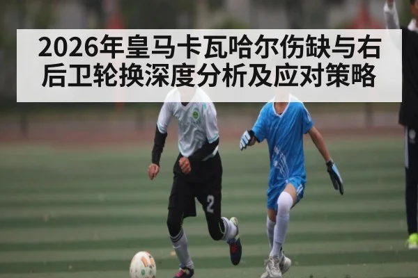 2026年皇马卡瓦哈尔伤缺与右后卫轮换深度分析及应对策略