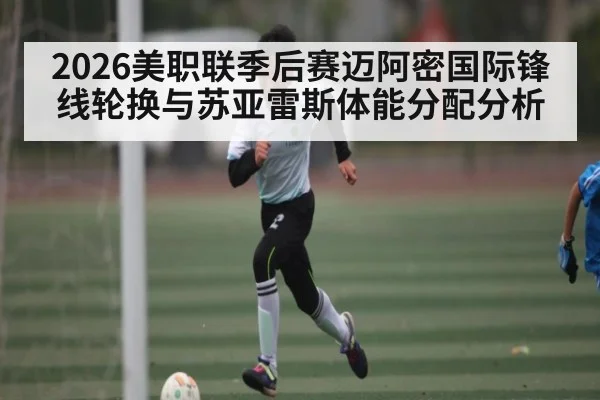 2026美职联季后赛迈阿密国际锋线轮换与苏亚雷斯体能分配分析