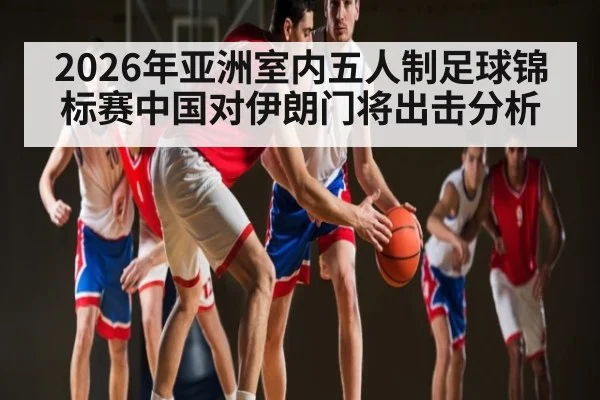 2026年亚洲室内五人制足球锦标赛中国对伊朗门将出击分析