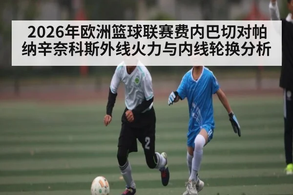 2026年欧洲篮球联赛费内巴切对帕纳辛奈科斯外线火力与内线轮换分析